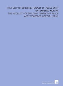 The Folly of Building Temples of Peace With Untempered Mortar: The Necessity of Building Temples of Peace With Tempered Mortar: (1910)