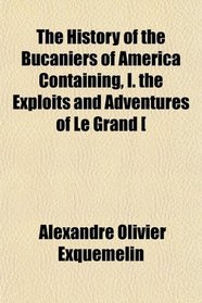 The History of the Bucaniers of America Containing, I. the Exploits and Adventures of Le Grand [