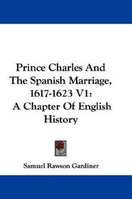 Prince Charles And The Spanish Marriage, 1617-1623 V1: A Chapter Of English History