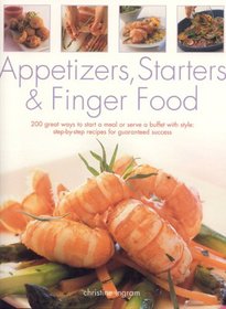 Appetizers, Starters and Finger Food: 200 Great Ways to Start a Meal or Serve a Buffet with Style: Step-by-Step Recipes for Guaranteed Success