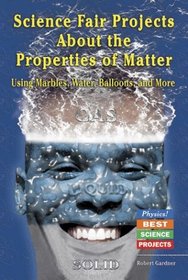 Science Fair Projects About the Properties of Matter: Using Marbles, Water, Ballons, and More (Physics! Best Science Projects)