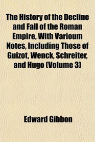 The History of the Decline and Fall of the Roman Empire, With Varioum Notes, Including Those of Guizot, Wenck, Schreiter, and Hugo (Volume 3)