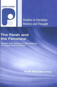 The Flesh and the Feminine: Gender and Theology in the Writings of Caspar Schwenckfeld (Studies in Christian History and Thought)