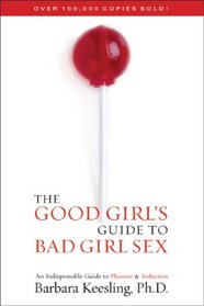 The Good Girl's Guide to Bad Girl Sex: An Indispensible Guide to Pleasure & Seduction