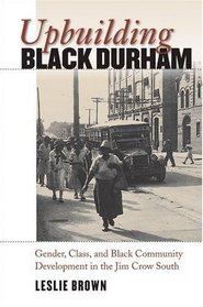 Upbuilding Black Durham: Gender, Class, and Black Community Development in the Jim Crow South (John Hope Franklin Series in African American History and Culture)