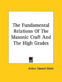The Fundamental Relations Of The Masonic Craft And The High Grades