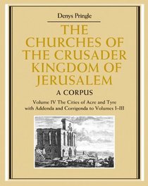 The Churches of the Crusader Kingdom of Jerusalem: Volume 4, The Cities of Acre and Tyre with Addenda and Corrigenda to Volumes I-III: A Corpus