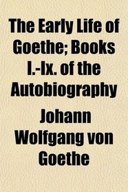 The Early Life of Goethe; Books I.-Ix. of the Autobiography