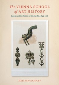 The Vienna School of Art History: Empire and the Politics of Scholarship, 1847-1918