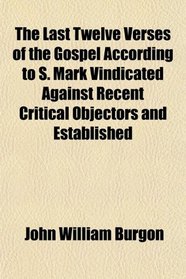 The Last Twelve Verses of the Gospel According to S. Mark Vindicated Against Recent Critical Objectors and Established