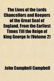 The Lives of the Lords Chancellors and Keepers of the Great Seal of England, From the Earliest Times Till the Reign of King George Iv (Volume 2)