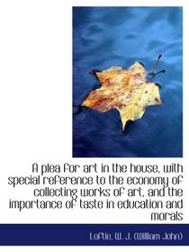 A plea for art in the house, with special reference to the economy of collecting works of art, and t