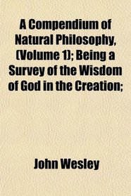 A Compendium of Natural Philosophy, (Volume 1); Being a Survey of the Wisdom of God in the Creation;