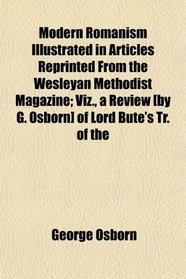 Modern Romanism Illustrated in Articles Reprinted From the Wesleyan Methodist Magazine; Viz., a Review [by G. Osborn] of Lord Bute's Tr. of the