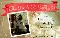 The Bride Did What?!: Etiquette for the Wedding Impaired