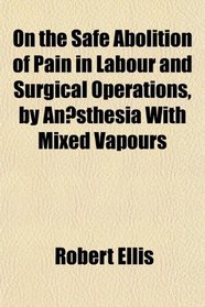 On the Safe Abolition of Pain in Labour and Surgical Operations, by Ansthesia With Mixed Vapours
