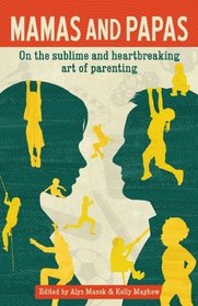 Mamas and Papas On the Sublime and Hearbreaking Art of Parenting