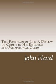 The Fountain of Life--A Display of Christ in His Essential and Mediatorial Glory: Volume I of the Works of John Flavel