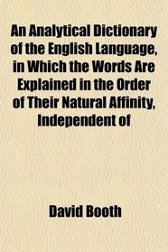 An Analytical Dictionary of the English Language, in Which the Words Are Explained in the Order of Their Natural Affinity, Independent of