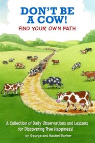 Don't Be A Cow!: Find Your Own Path: A Collection of Daily Observations and Lessons for Discovering True Happiness!