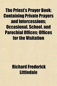 The Priest's Prayer Book; Containing Private Prayers and Intercessions; Occasional, School, and Parochial Offices; Offices for the Visitation
