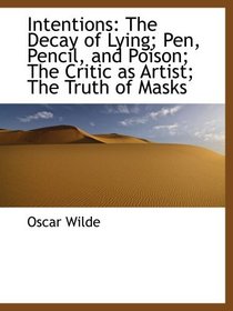 Intentions: The Decay of Lying; Pen, Pencil, and Poison; The Critic as Artist; The Truth of Masks