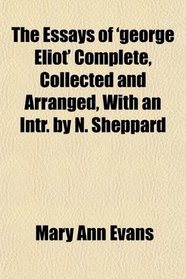 The Essays of 'george Eliot' Complete, Collected and Arranged, With an Intr. by N. Sheppard