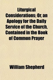 Liturgical Considerations; Or, an Apology for the Daily Service of the Church, Contained in the Book of Common Prayer