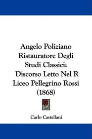 Angelo Poliziano Ristauratore Degli Studi Classici: Discorso Letto Nel R Liceo Pellegrino Rossi (1868) (Italian Edition)