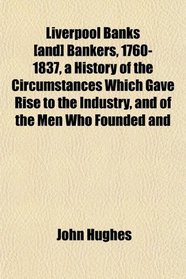 Liverpool Banks [and] Bankers, 1760-1837, a History of the Circumstances Which Gave Rise to the Industry, and of the Men Who Founded and