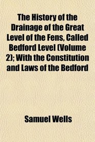 The History of the Drainage of the Great Level of the Fens, Called Bedford Level (Volume 2); With the Constitution and Laws of the Bedford