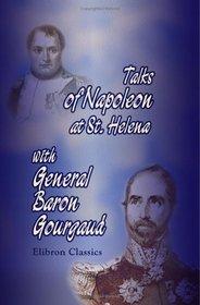 Talks of Napoleon at St. Helena with General Baron Gourgaud, together with the Journal Kept by Gourgaud on Their Journey from Waterloo to St. Helena: Translated, ... with Notes, by Elizabeth Wormeley Latimer