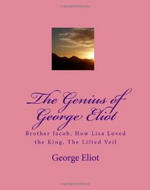 The Genius of George Eliot: Brother Jacob, How Lisa Loved the King, The Lifted Veil (Volume 1)