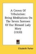 A Crown Of Tribulation: Being Meditations On The Seven Sorrows Of Our Blessed Lady Mary (1920)