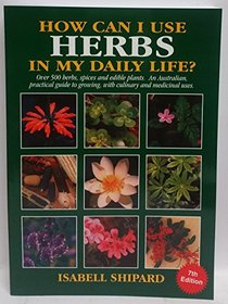 How Can I Use Herbs in My Daily Life?: Over 500 Herbs, Spices and Edible Plants: an Australian Practical Guide to Growing Culinary and Medicinal Herbs