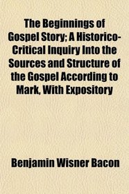 The Beginnings of Gospel Story; A Historico-Critical Inquiry Into the Sources and Structure of the Gospel According to Mark, With Expository