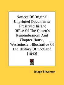 Notices Of Original Unprinted Documents: Preserved In The Office Of The Queen's Remembrancer And Chapter House, Westminster, Illustrative Of The History Of Scotland (1842)