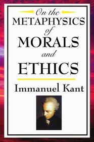 On The Metaphysics of Morals and Ethics: Kant: Groundwork of the Metaphysics of Morals, Introduction to the Metaphysic of Morals, The Metaphysical Elements of Ethics