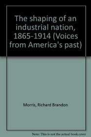The shaping of an industrial nation, 1865-1914 (Voices from America's past)