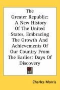 The Greater Republic: A New History Of The United States, Embracing The Growth And Achievements Of Our Country From The Earliest Days Of Discovery