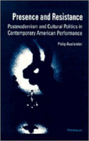 Presence and Resistance: Postmodernism and Cultural Politics in Contemporary American Performance (Theater: Theory/Text/Performance)