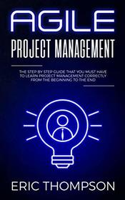 Agile Project Management: The Step by Step Guide that You Must Have to Learn Project Management Correctly from the Beginning to the End
