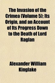 The Invasion of the Crimea (Volume 5); Its Origin, and an Account of Its Progress Down to the Death of Lord Raglan
