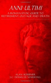 Anni Ultimi: A Roman Stoic Guide to Retirement, Old Age and Death