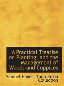 A Practical Treatise on Planting; and the Management of Woods and Coppices