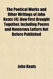 The Poetical Works and Other Writings of John Keats (4); Now First Brought Together, Including Poems and Numerous Letters Not Before Published