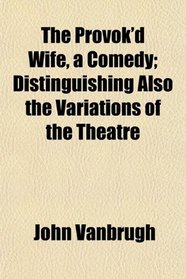 The Provok'd Wife, a Comedy; Distinguishing Also the Variations of the Theatre