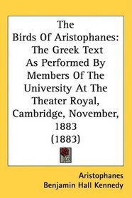 The Birds Of Aristophanes: The Greek Text As Performed By Members Of The University At The Theater Royal, Cambridge, November, 1883 (1883)