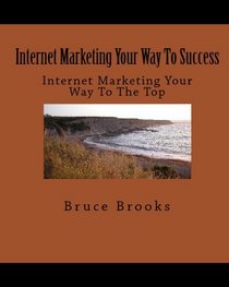 Internet Marketing Your Way To Success: Internet Marketing Your Way To The Top