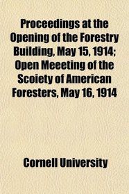 Proceedings at the Opening of the Forestry Building, May 15, 1914; Open Meeeting of the Scoiety of American Foresters, May 16, 1914